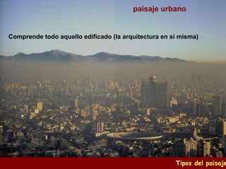 Tipos del paisaje
paisaje urbano
Comprende todo aquello edificado (la arquitectura en si misma)
 