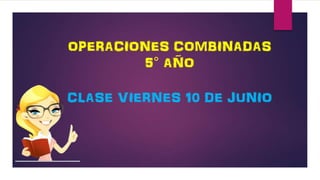 OPERACIONES COMBINADAS
5° AÑO
CLASE VIERNES 10 DE JUNIO
 