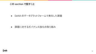 この section で話すこと
● DeNA のデータプラットフォームで発生した課題
● 課題に対するガバナンス強化の取り組み
29
 