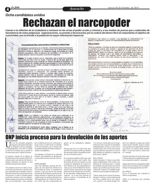 LLaa CCaalllele EntAreyetatecnuicmhioiento Jueves 02 de Octubre de 2014 
Ocho candidatos unidos 
Rechazan el narcopoder 
Llaman a la reflexión de la ciudadanía a rechazar en las urnas al poder oculto y criminal y a los medios de prensa que a sabiendas de 
laexistencia de estas peligrosas organizaciones, se prestan a favorecerlos por la codicia del dinero fácil sin importarles el objetivo de 
suactividad, que es brindar a la población la mayor información imparcial. 
ONP inicia proceso para la devolución de los aportes 
na de las reiteradas preguntas 
luego de la derogatoria del apor-te 
obligatorio de los trabajado- Ures independientes a las AFP es cuándo 
se devolverá el dinero que se aportó en 
los meses que estuvo vigente la norma. 
Al respecto, fuentes de la Oficina de 
Normalización Previsional (ONP) des-cartaron 
que la devolución del dinero a 
quienes realizaron sus aportes en esta 
entidad sea la próxima semana. 
"No podemos devolver el dinero mien-tras 
no haya una directiva, nosotros esta-mos 
esperando que se apruebe el proce-dimiento 
interno que nos permita iniciar 
este proceso. Lo que sí se podrá realizar 
la próxima semana es que los indepen-dientes 
puedan presentar las solicitudes 
para sus devoluciones. Estas pasarán 
aportes de los trabajadores indepen-dientes. 
Sostuvo que ello no es fácil tanto para 
una AFP como para la ONP, que durante 
dos años han tenido la facultad de traba-jar 
con un mercado cautivo. 
El economista también indicó que para 
la entidad nacional será mucho más 
fácil poder devolver los aportes, ya que 
su modo de rentabilizar los recursos es 
muy distinto al de una aseguradora pri-vada, 
por eso instó al Ministerio de Eco-nomía 
a buscar mecanismos que hagan 
pertinente la devolución de los recursos 
de los aportantes independientes en un 
contexto en el que esta decisión no 
melle la cartera y el portafolio de las 
administradoras. 
por un debido proceso de verificación y 
luego recién se podrá tener un calenda-rio 
de devoluciones, por lo pronto aún 
no podemos hablar de fechas ni plazos", 
señaló a La República. 
Sin embargo, el formato de la solicitud 
también está pendiente de aprobación, 
lo que podría retrasar aún más el proce-so. 
Y EN LAS AFP 
Juan José Marthans, profesor del Pro-grama 
de Alta Dirección (PAD) de la 
Universidad de Piura, se manifestó al 
respecto y dijo que para la tan ansiada 
devolución de los aportes que fueron rea-lizados 
durante la vigencia de la norma 
se debe tomar en cuenta la opinión de las 
Administradoras de Fondos de Pensio-nes 
(AFP) que han recepcionado los 
"Los recursos canalizados por la asegu-radora 
privada no pueden ser liquidados 
inmediatamente, incluso a veces ni en el 
mediano plazo, por eso hay que estimar 
el nivel medio de exposición y en esto el 
MEF debería ser expeditivo y suplir esta 
deficiencia", apuntó. 
RECLAMAN 
Esther Gonzales (31 años) es una traba-jadora 
independiente. Ella realiza con-sultorías 
de comunicaciones y cuando 
las entidades a las que presta servicios le 
dijeron que tendrían que hacerle el des-cuento 
por el aporte a la entidad asegu-radora 
tuvo que aceptar tal imposición. 
"Ahora, luego de dos meses de aportes, 
derogan la norma y nuestra plata queda 
en el aire, ¿cuándo nos la van a devol-ver?, 
¿cómo? y ¿en cuánto tiempo? Pri-mero 
nos imponen un pago que atenta 
contra nuestro bolsillo, luego lo quitan 
con la promesa de algún día devolverlo, 
¿qué harán con nuestra plata mientras 
tanto?, lo que han hecho se llama abu-so", 
sostiene. 
Auación parecida a la de los fonavistas. 
Creemos que por la cantidad de los apor-tes 
es un proceso sencillo", manifestó. 
Zapata indicó que las aseguradoras debe-rán 
devolver los aportes con la rentabili-dad 
que les hayan generado a las AFP. 
EN CIFRAS 
5% es el descuento que realizaba la 
ONP a sus aportantes. 
4,08% es el descuento que realizaba 
Hábitat. 
Javier Contreras 
 