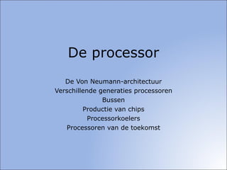 De processor De Von Neumann-architectuur Verschillende generaties processoren Bussen Productie van chips Processorkoelers Processoren van de toekomst 