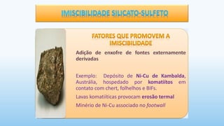 Exemplo: Depósito de Ni-Cu de Kambalda,
Austrália, hospedado por komatiítos em
contato com chert, folhelhos e BIFs.
Lavas komatiíticas provocam erosão termal
Minério de Ni-Cu associado no footwall
 