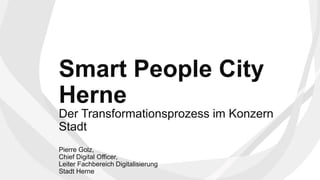Der Transformationsprozess im Konzern
Stadt
Pierre Golz,
Chief Digital Officer,
Leiter Fachbereich Digitalisierung
Stadt Herne
Smart People City
Herne
 