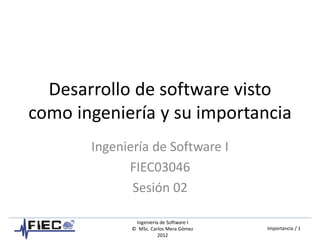 Ingeniería de Software I
© MSc. Carlos Mera Gómez
2012
Importancia / 1
Desarrollo de software visto
como ingeniería y su importancia
Ingeniería de Software I
FIEC03046
Sesión 02
 