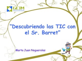 “Descubriendo las TIC con
el Sr. Barret”
Marta Juan Nogueroles

 