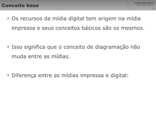 Conceito base Os recursos da mídia digital tem origem na mídia impressa e seus conceitos básicos são os mesmos. Isso significa que o conceito de diagramação não muda entre as mídias. Diferença entre as mídias impressa e digital: 