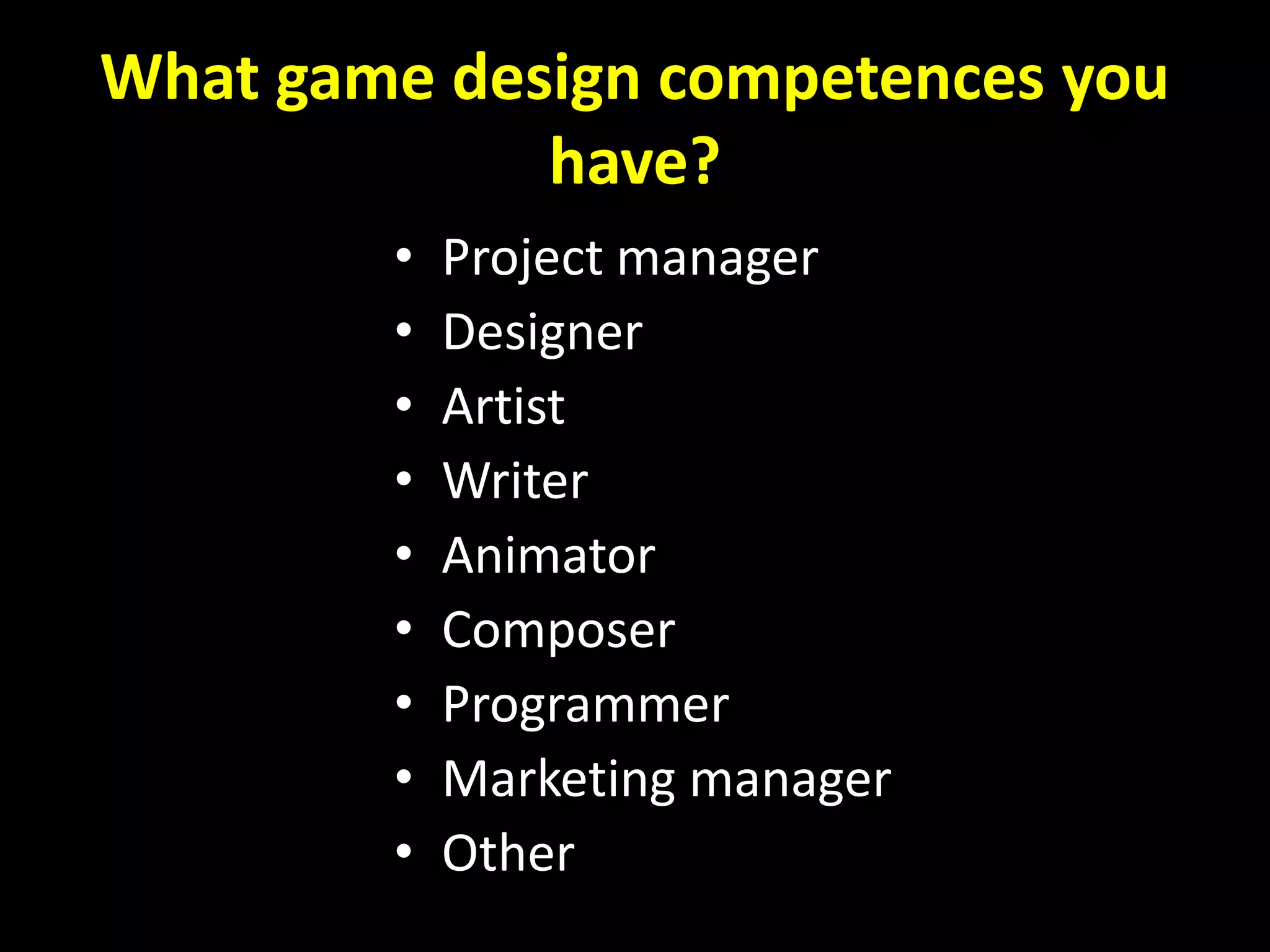 What game design competences you
have?
• Project manager
• Designer
• Artist
• Writer
• Animator
• Composer
• Programmer
• Marketing manager
• Other
 