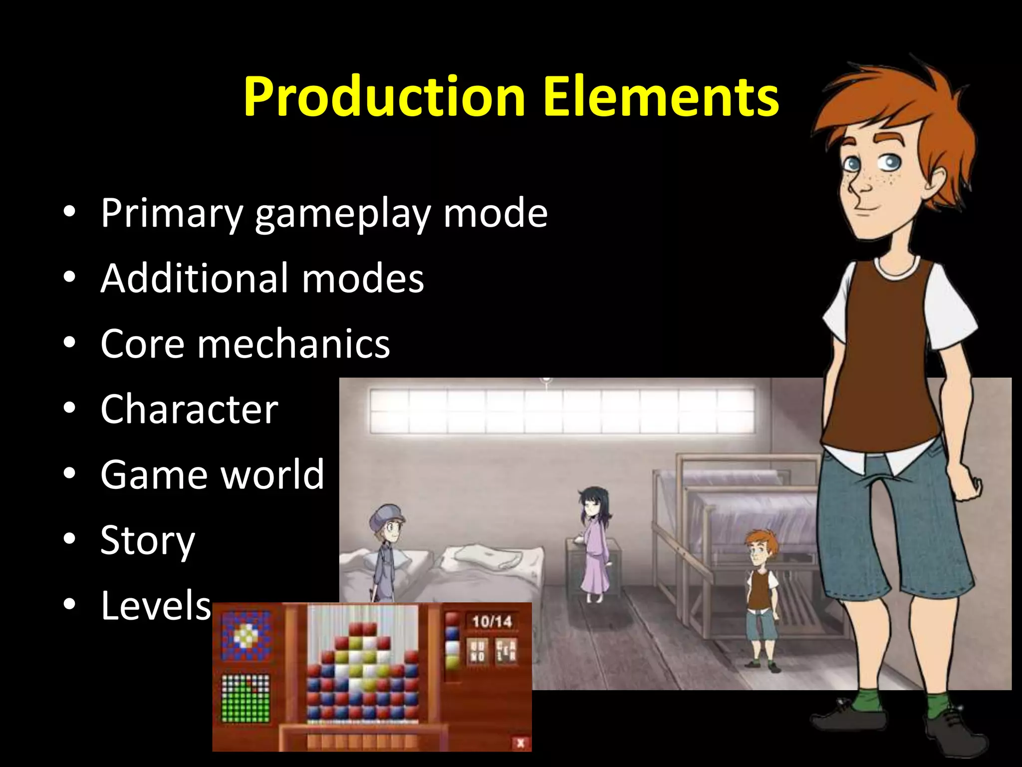 • Primary gameplay mode
• Additional modes
• Core mechanics
• Character
• Game world
• Story
• Levels
Production Elements
 