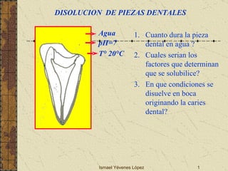 Ismael Yévenes López Agua pH=7 T° 20°C ,[object Object],[object Object],[object Object],DISOLUCION  DE PIEZAS DENTALES 