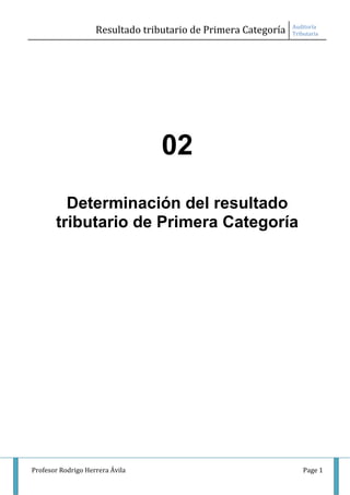 Auditoría
                    Resultado tributario de Primera Categoría   Tributaria




                                  02
         Determinación del resultado
       tributario de Primera Categoría




Profesor Rodrigo Herrera Ávila                                      Page 1
 