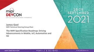 © 2021 MIPI Alliance, Inc.
James Goel
MIPI Technical Steering Group Chair
The MIPI Specification Roadmap: Driving
Advancements in Mobile, IoT, Automotive and
5G
 