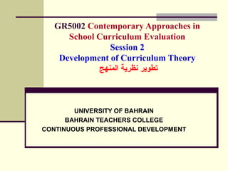GR5002 Contemporary Approaches in
School Curriculum Evaluation
Session 2
Development of Curriculum Theory
‫المنهج‬ ‫نظرية‬ ‫تطوير‬
UNIVERSITY OF BAHRAIN
BAHRAIN TEACHERS COLLEGE
CONTINUOUS PROFESSIONAL DEVELOPMENT
 