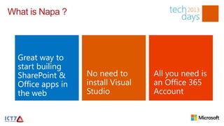 What is Napa ?



  Great way to
  start builing
  SharePoint &     No need to       All you need is
  Office apps in   install Visual   an Office 365
  the web          Studio           Account
 