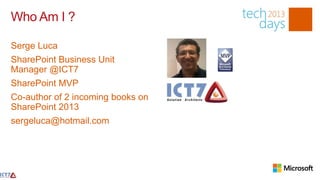 Who Am I ?

Serge Luca
SharePoint Business Unit
Manager @ICT7
SharePoint MVP
Co-author of 2 incoming books on
SharePoint 2013
sergeluca@hotmail.com
 