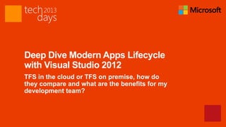 Deep Dive Modern Apps Lifecycle
with Visual Studio 2012
TFS in the cloud or TFS on premise, how do
they compare and what are the benefits for my
development team?
 