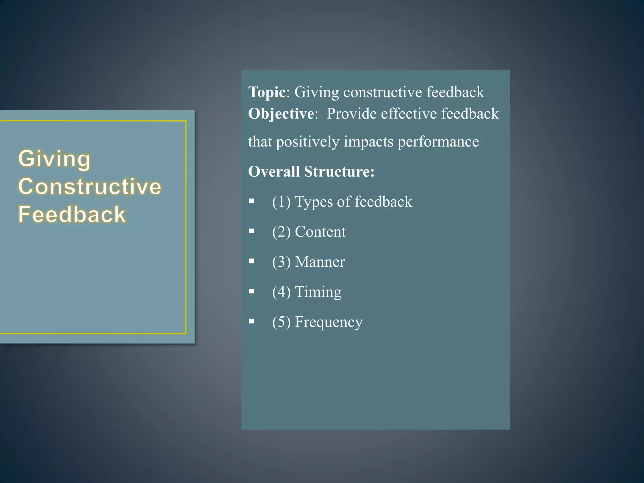 Topic: Giving constructive feedback
Objective: Provide effective feedback
that positively impacts performance
Overall Structure:
 (1) Types of feedback
 (2) Content
 (3) Manner
 (4) Timing
 (5) Frequency
 
