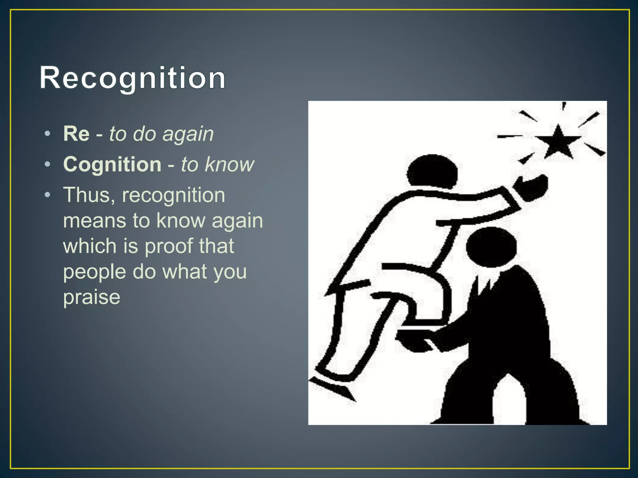 • Re - to do again
• Cognition - to know
• Thus, recognition
means to know again
which is proof that
people do what you
praise
 