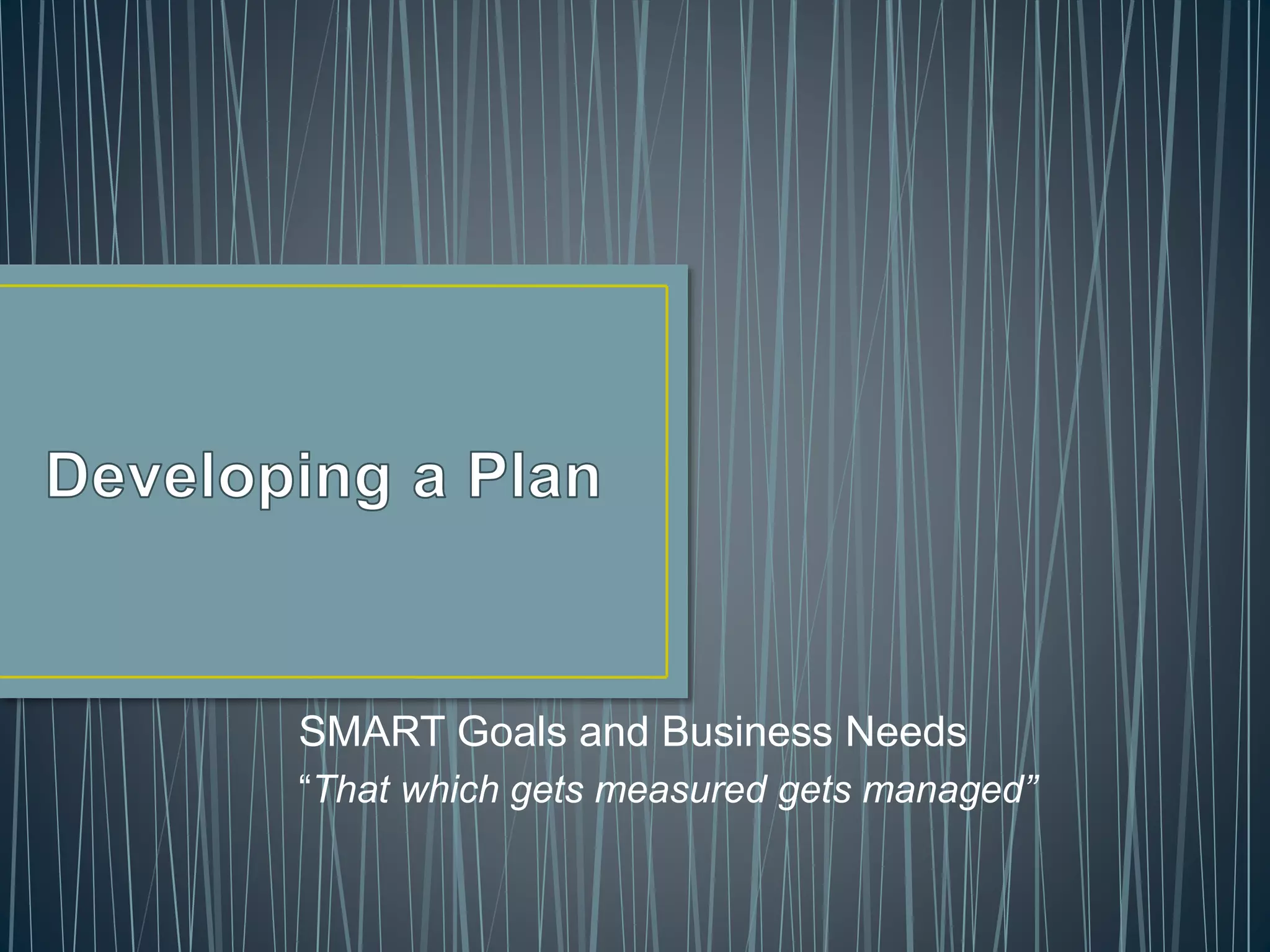 SMART Goals and Business Needs
“That which gets measured gets managed”
 