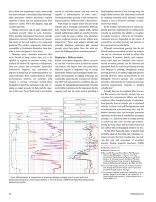less soluble low-magnesium calcite, these rocks           calcite or dolomite cement and may even be                   fairly detailed overview of the lithology along the
are more resistant to dissolution than their eoge-        capable of dolomitization in some cases.43                   length of the borehole. The laboratory is reserved
netic precursors. Further dissolution requires            Creating secondary porosity in the mesogenetic               for studying extremely small intervals—usually
exposure to fluids that are undersaturated with           region requires a different mode of dissolution.             samples of core or formation cuttings—in ultra-
respect to calcite. When this happens, vugs and               With burial, the organic matter in source rocks          microscopic detail.
caverns may form.                                         matures and is eventually converted to hydrocar-                 At the wellsite, the intricacies of various dia-
    Similar processes can, in part, explain how           bons. During this process, organic acids, carbon             genetic processes culminate in one central issue:
secondary porosity forms in some dolomites.               dioxide and hydrogen sulfide are expelled from the           porosity. In particular, the ability to recognize
When partially dolomitized limestones undergo             source rock; the gases combine with subsurface               secondary porosity is critical to the formation-
telogenesis, meteoric fluids dissolve any remain-         waters, producing carbonic acid and sulfuric acid,           evaluation process. Depending on the extent of
ing calcite in the rock matrix or its component           respectively.44 These acids migrate laterally and            connectivity, secondary porosity can increase or
particles. The calcitic components, being more            vertically, dissolving carbonates and creating               decrease reservoir producibility.
susceptible to freshwater dissolution than dolo-          porosity along their paths. Once the acids are                   Although conventional porosity logs do not
mite is, leave new pores in their place.                  spent, the fluids precipitate carbonate cements.45           directly measure secondary porosity, log analysts
    However, many carbonate reservoirs that                                                                            can use an alternative method to obtain this
were formed in deep waters have yet to be                 Diagenesis at Different Scales                               information. If neutron, density and compres-
uplifted or exposed to meteoric waters; even              Failure to recognize diagenetic effects on poros-            sional sonic data are obtained, then noncon-
without the benefit of eogenesis or telogenesis,          ity can lead to serious errors in reservoir volume           nected secondary porosity can be detected and
they are porous and permeable. Dissolution                calculations and impact flow rate predictions.               quantified. Both the neutron and density porosity
nonetheless requires that carbonates be                   Different aspects of diagenesis may be recog-                tools respond to primary, interparticle matrix
exposed to fluids that are undersaturated in cal-         nized at the wellsite and investigated in the labo-          porosity, as well as secondary, vuggy and fracture
cium carbonate. Most connate fluids in deeper             ratory. Developments in logging technology are               porosity. However, these measurements do not
environments, however, are saturated with                 continually improving the resolution of wireline             distinguish between primary and secondary
respect to calcium carbonate, leaving them                and LWD tool measurements, and these data are                porosities. Alternatively, the compressional sonic
incapable of dissolving carbonate rocks and cre-          valuable for high-grading formation intervals that           slowness measurement responds to primary
ating secondary porosity. In fact, just the oppo-         merit further attention in the laboratory. In this           porosity only.46
site is the case: These fluids tend to precipitate        capacity, well logs are quite good at providing a                Porosity data can be compared after process-
                                                                                                                       ing. The neutron and density porosity logs are
                                                                                                                       corrected for environmental effects and matrix
                                                                                     Density Porosity
                                                                                                                       conditions, then crossplot porosity is calculated.
                                                                       30                  %                     –10
                                                                                                                       Sonic porosity from an acoustic tool is calculated
                                                                                    Neutron Porosity
                                                                                                                       utilizing the same rock and fluid properties used
                                     Deep Resistivity                  30                  %                     –10
                                                                                      Sonic Porosity                   in evaluating the neutron-density data. Any dif-
                       0.2                ohm.m                2,000
       Gamma Ray                    Medium Resistivity                 30                  %                     –10   ference between sonic and crossplot porosities
0         gAPI     100 0.2                ohm.m                2,000        Neutron-Density Crossplot Porosity         represents the fraction of noneffective secondary
         Caliper                    Shallow Resistivity                30                  %                     –10   porosity (left). However, if the secondary porosity
6          in.      16 0.2                ohm.m                2,000               Secondary Porosity                  is connected, the sonic porosity and neutron-
                                                                                                                       density porosity values will generally match and
                                                                                                                       this method will not distinguish between the two.
                                                                                                                           On the other hand, full suites of modern logs
                                                                                                                       are fairly adept at detecting and evaluating sec-
                                                                                                                       ondary porosity. Borehole imaging logs can indi-
                                                                                                                       cate the type and occurrence of secondary
                                                                                                                       porosity. Nuclear magnetic resonance (NMR)
                                                                                                                       43.	Mazzullo, reference 41.
                                                                                                                       44.	Mazzullo, reference 41.
                                                                                                                       45.	Burruss RC, Cercone KR and Harris PM: “Timing of
                                                                                                                           Hydrocarbon Maturation—Evidence from Fluid
                                                                                                                           Inclusions in Calcite Cements, Tectonics and Burial
                                                                                                                           History,” in Schneidermann N and Harris PM (eds):
                                                                                                                           Carbonate Cements. Tulsa: Society for Sedimentary
                                                                                                                           Geology, SEPM Special Publication 36 (1985): 277–289.
                                                                                                                       46.	In rocks with vugular porosity, for example, the travel-
                                                                                                                           time through the formation matrix is much faster than
                                                                                                                           traveltime through fluids in the vugs.
                                                                                                                       47.	For more on computed tomography applications in core
                                                                                                                           analysis: Kayser A, Knackstedt M and Ziauddin M: “A
> Sonic differentiation. A comparison of a neutron-density crossplot (black curve) and sonic                               Closer Look at Pore Geometry,” Oilfield Review 18, no. 1
                                                                                                                           (Spring 2006): 4–13.
compressional (green curve) measurements in Track 3 shows a difference (light blue) attributed to
secondary porosity.




26                                                                                                                                                               Oilfield Review
 