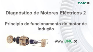 Principio de funcionamento do motor de
indução
www.DMC.pt
Diagnóstico de Motores Eléctricos 2
 