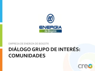 EMPRESA DE ENERGÍA DE BOGOTÁ

DIÁLOGO GRUPO DE INTERÉS:
COMUNIDADES
 