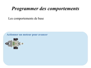 Programmer des comportements 
Les comportements de base 
Actionner un moteur pour avancer 
 