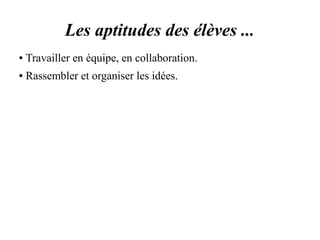 Les aptitudes des élèves ... 
● Travailler en équipe, en collaboration. 
● Rassembler et organiser les idées. 
 