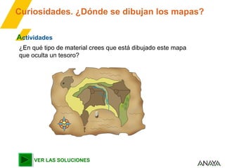 Curiosidades. ¿Dónde se dibujan los mapas?
Actividades
¿En qué tipo de material crees que está dibujado este mapa
que oculta un tesoro?
VER LAS SOLUCIONES