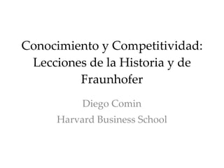 Conocimiento y Competitividad: Lecciones de la Historia y de Fraunhofer Diego Comin Harvard Business School 