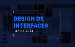 DESIGN DE
INTERFACES
2017/1 - DESIGN UNIVALI
TOPO DO ICEBERG
 