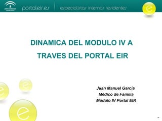 DINAMICA DEL MODULO IV A
TRAVES DEL PORTAL EIR
Juan Manuel García
Médico de Familia
Módulo IV Portal EIR
 