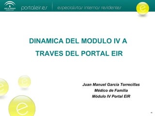 DINAMICA DEL MODULO IV A TRAVES DEL PORTAL EIR Juan Manuel García Torrecillas Médico de Familia Módulo IV Portal EIR 