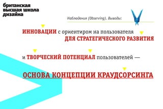 Наблюдения (Observing). Выводы:


ИННОВАЦИИ с ориентиром на пользователя
             ДЛЯ СТРАТЕГИЧЕСКОГО РАЗВИТИЯ


и ТВОРЧЕСКИЙ ПОТЕНЦИАЛ пользователей —


ОСНОВА КОНЦЕПЦИИ КРАУДСОРСИНГА
 