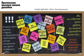 Insight definition. Pains. Кластеризация:


                                                                 Мы
                                                         не в Москве
                                                               хотя
                                                              рядом,
Я трачу много
времени
                                                          но многое
в дороге                                                   проходит
на общественном                                          мимо нас...
транспорте,
                                                           Личный
готова
                                                           кабинет
потратить                                             с индивидуальной
 это время                                                настойкой
 на решение                                               под меня!
 задач...
 