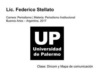 Lic. Federico Stellato
Carrera: Periodismo | Materia: Periodismo Institucional
Buenos Aires – Argentina, 2017
Clase: Dircom y Mapa de comunicación
 