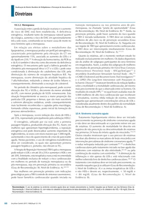 Diretrizes
Atualização da Diretriz Brasileira de Dislipidemias e Prevenção da Aterosclerose – 2017
Arq Bras Cardiol 2017; 109(2Supl.1):1-76
10.3.2. Menopausa
A associação entre a perda da função ovariana e o aumento
do risco de DAC está bem estabelecida. A deficiência
estrogênica, resultante tanto da menopausa natural quanto
da cirúrgica, aumenta o risco de DAC em aproximadamente
três a sete vezes, constituindo-se na maior causa de morte no
sexo feminino após a menopausa.
Em relação aos efeitos sobre o metabolismo das
lipoproteínas, a menopausa produz um perfil pró-aterogênico,
caracterizado principalmente pela elevação do CT em
aproximadamente 15%, associada ao aumento do LDL-c e
da ApoB em 25%.369
A elevação da homocisteína, da PCR-us
e da IL-6 também é descrita como decorrente da deficiência
estrogênica. O mecanismo pelo qual a falência gonadal no
climatério pós-menopausal eleva o CT e o LDL-c pode estar
condicionada à diminuição do catabolismo das LDL pela
diminuição do número de receptores hepáticos B/E. Na
menopausa, ocorre diminuição da atividade hepática da
7-alfa-hidroxilase, reduzindo a síntese de ácidos biliares e,
consequentemente, diminuindo a excreção de colesterol.
No período de climatério pós-menopausal, pode ocorrer
elevação dos TG e VLDL-c, decorrente da menor atividade
da LPL, com menor produção de VLDL remanescente. Esta
situação frequentemente se associa a maior proporção das
partículas LDL pequenas e densas, que são mais suscetíveis
a sofrerem alterações oxidativas, sendo consequentemente
mais facilmente reconhecidas e captadas pelos macrófagos,
formando células espumosas, ponto inicial da formação do
processo aterosclerótico.
Após a menopausa, ocorre redução dos níveis de HDL-c
até 25%, representado principalmente pela subfração HDL2.
O estrogênio, utilizado por via oral, sofre a primeira
passagem hepática, produzindo elevação dos TG. Assim, em
mulheres que apresentam hipertrigliceridemia, a reposição
estrogênica oral pode desencadear aumento importante da
trigliceridemia, às vezes com níveis maiores que 1.000 mg/dL,
aumentando o risco do aparecimento de crises de pancreatite
aguda. Nestas pacientes, o uso de estrogênios transdérmicos
deve ser considerado, os quais não apresentam primeira
passagem hepática e, portanto, não elevam os TG.
A Terapia de Reposição Hormonal (TRH) após a menopausa
pode reduzir o LDL-c em até 20 a 25% e aumentar o HDL-c em
até 20%. Entretanto, esta terapêutica nunca está recomendada
com a finalidade exclusiva de reduzir o risco cardiovascular
em mulheres no período de transição menopáusica ou da
pós-menopausa, seja em prevenção primária ou secundária
(Grau de Recomendação: III; Nível de Evidência: A).369,370
Nas mulheres em prevenção primária com indicações
ginecológicas para a TRH (controle de sintomas vasomotores),
pode haver benefício cardiovascular quando iniciada na
transição menopáusica ou nos primeiros anos de pós-
menopausa, na chamada ”janela de oportunidade” (Grau
de Recomendação: IIb; Nível de Evidência: B).370
Ainda, na
prevenção primária, pode haver aumento do risco quando
a TRH é iniciada tardiamente. A TRH deve ser evitada nas
mulheres de alto risco ou de prevenção secundária (Grau
de Recomendação: III; Nível de Evidência: A). Naquelas em
uso regular de TRH que apresentarem evento cardiovascular,
a TRH deve ser interrompida imediatamente (Grau de
Recomendação: III; Nível de Evidência: A).371,372
Quanto às estatinas, até o momento nenhum estudo foi
realizado exclusivamente em mulheres. Os dados disponíveis
são da análise de subgrupos participantes do sexo feminino
em megaestudos. Assim, a análise dos subgrupos de mulheres
nos estudos de prevenção primária (Air Force/Texas Coronary
Atherosclerosis Prevention Study - AFCapsTexCaps)373
e
secundária (Scandinavian Simvastatin Survival Study - 4S),374
o CARE (Cholesterol and Recurrent Events Trial investigators)375
e o LIPID (The Long-Term Intervention with Pravastatin in
Ischaemic Disease)376
mostraram benefícios da redução lipídica
sobre a morbidade e a mortalidade cardiovascular, até mesmo
mais precocemente do que o observado entre os homens. Os
resultados do estudo HPS,377
no qual foram avaliadas mais de
5.000 mulheres de alto risco cardiovascular que receberam
a sinvastatina, ocorreu nítida redução de eventos, mesmo
naquelas que apresentavam concentrações séricas de LDL-c
consideradas atualmente dentro dos padrões da normalidade
(Grau de Recomendação: I; Nível de Evidência: A).
10.4. Síndrome coronária aguda
Tratamento hipolipemiante efetivo deve ser iniciado
precocemente na presença de síndrome coronariana aguda
e não deve ser descontinuado se o paciente estiver em uso
de estatinas. O aumento de mortalidade foi descrito em
registros de não prescrição ou descontinuidade de estatinas
nas primeiras 24 horas do infarto agudo do miocárdio.378,379
Outros estudos mostraram que o uso precoce de estatinas
em dose alta diminui os marcadores de lesão miocárdica em
intervenções percutâneas de síndrome coronariana aguda,380
e reduz nefropatia induzida por contraste381,382
e desfechos
cardiovasculares pelo tratamento iniciado na fase aguda das
síndromes com estatinas de alta efetividade,383-385
ou pela
combinação de estatina com ezetimiba.113
A diminuição da
inflamação e não apenas da LDL-c está relacionada com
melhor sobrevida livre de desfechos cardiovasculares.386,387
O
tratamento com estatinas deve ser iniciado precocemente, ou
mantido naqueles que já as utilizam (Grau de Recomendação:
I; Nível de Evidência: A) e as metas terapêuticas de LDL-c
e não HDL-c devem ser, respectivamente, < 50 mg/dL e
< 80 mg/dL (Grau de Recomendação: I; Nível de
Evidência: B).
Recomendação: O uso de estatinas na síndrome coronária aguda deve ser iniciado precocemente ou mantido naqueles que já fizerem uso dos fármacos (Grau de
Recomendação: I; Nível de Evidência: A), com metas do colesterol da lipoproteína de baixa densidade (LDL-c) < 50 mg/dL e do colesterol não HDL < 80 mg/dL (Grau de
Recomendação: I; Nível de Evidência: B).
44
 