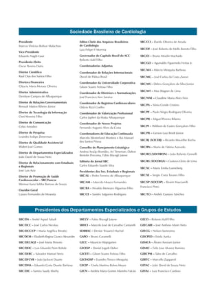Sociedade Brasileira de Cardiologia
Presidentes dos Departamentos Especializados e Grupos de Estudos
SBC/DA – André Arpad Faludi
SBC/DCC – José Carlos Nicolau
SBC/DCC/CP – Maria Angélica Binotto
SBC/DCM – Elizabeth Regina Giunco Alexandre
SBC/DECAGE – José Maria Peixoto
SBC/DEIC – Luis Eduardo Paim Rohde
SBC/DERC – Salvador Manoel Serra
SBC/DFCVR – João Jackson Duarte
SBC/DHA – Eduardo Costa Duarte Barbosa
SBC/DIC – Samira Saady Morhy
SBCCV – Fabio Biscegli Jatene
SBHCI – Marcelo José de Carvalho Cantarelli
SOBRAC – Denise Tessariol Hachul
GAPO – Bruno Caramelli
GECC – Mauricio Wajngarten
GECESP – Daniel Jogaib Daher
GECETI – Gilson Soares Feitosa Filho
GECHOSP – Evandro Tinoco Mesquita
GECIP – Gisela Martina Bohns Meyer
GECN – Andréa Maria Gomes Marinho Falcão
GECO – Roberto Kalil Filho
GEECABE – José Antônio Marin Neto
GEECG – Nelson Samesima
GEICPED – Estela Azeka
GEMCA – Álvaro Avezum Junior
GEMIC – Felix Jose Alvarez Ramires
GERCPM – Tales de Carvalho
GERTC – Marcello Zapparoli
GETAC – João David de Souza Neto
GEVAL – Luiz Francisco Cardoso
Presidente
Marcus Vinícius Bolívar Malachias
Vice-Presidente
Eduardo Nagib Gaui
Presidente-Eleito
Oscar Pereira Dutra
Diretor Científico
Raul Dias dos Santos Filho
Diretora Financeira
Gláucia Maria Moraes Oliveira
Diretor Administrativo
Denilson Campos de Albuquerque
Diretor de Relações Governamentais
Renault Mattos Ribeiro Júnior
Diretor de Tecnologia da Informação
Osni Moreira Filho
Diretor de Comunicação
Celso Amodeo
Diretor de Pesquisa
Leandro Ioshpe Zimerman
Diretor de Qualidade Assistencial
Walter José Gomes
Diretor de Departamentos Especializados
João David de Sousa Neto
Diretor de Relacionamento com Estaduais
e Regionais
José Luis Aziz
Diretor de Promoção de Saúde
Cardiovascular – SBC/Funcor
Weimar Kunz Sebba Barroso de Souza
Ouvidor Geral
Lázaro Fernandes de Miranda
Editor-Chefe dos Arquivos Brasileiros
de Cardiologia
Luiz Felipe P. Moreira
Governador do Capítulo Brasil do ACC
Roberto Kalil Filho
Coordenadorias Adjuntas
Coordenador de Relações Internacionais
David de Pádua Brasil
Coordenador da Universidade Corporativa
Gilson Soares Feitosa Filho
Coordenador de Diretrizes e Normatizações
José Francisco Kerr Saraiva
Coordenador de Registros Cardiovasculares
Otávio Rizzi Coelho
Coordenador de Valorização Profissional
Carlos Japhet da Matta Albuquerque
Coordenador de Novos Projetos
Fernando Augusto Alves da Costa
Coordenadores de Educação Continuada
Marcelo Westerlund Montera e Rui Manuel
dos Santos Póvoa
Conselho de Planejamento Estratégico
Andrea Araújo Brandão, Ari Timeman, Dalton
Bertolin Precoma, Fábio Biscegli Jatene
Editoria do Jornal SBC
Carlos Eduardo Suaide Silva
Presidentes das Soc. Estaduais e Regionais
SBC/AL – Pedro Ferreira de Albuquerque
SBC/AM – Marcelo Mouco Fernandes
SBC/BA – Nivaldo Menezes Filgueiras Filho
SBC/CE – Sandro Salgueiro Rodrigues
SBC/CO – Danilo Oliveira de Arruda
SBC/DF – José Roberto de Mello Barreto Filho
SBC/ES – Bruno Moulin Machado
SBC/GO – Aguinaldo Figueiredo Freitas Jr.
SBC/MA – Márcio Mesquita Barbosa
SBC/MG – José Carlos da Costa Zanon
SBC/MS – Delcio Gonçalves da Silva Junior
SBC/MT – Max Wagner de Lima
SBC/NNE – Claudine Maria Alves Feio
SBC/PA – Sônia Conde Cristino
SBC/PE – Paulo Sérgio Rodrigues Oliveira
SBC/PB – Miguel Pereira Ribeiro
SBC/PI – Wildson de Castro Gonçalves Filho
SBC/PR – Gerson Luiz Bredt Júnior
SBC/RJ (SOCERJ) – Ricardo Mourilhe Rocha
SBC/RN – Maria de Fátima Azevedo
SBC/RO (SOCERON) – João Roberto Gemelli
SBC/RS (SOCERGS) – Gustavo Glotz de Lima
SBC/SC – Maria Emilia Lueneberg
SBC/SE – Sergio Costa Tavares Filho
SBC/SP (SOCESP) – Ibraim Masciarelli
Francisco Pinto
SBC/TO – Andrés Gustavo Sánchez
 