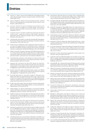 Diretrizes
Atualização da Diretriz Brasileira de Dislipidemias e Prevenção da Aterosclerose – 2017
Arq Bras Cardiol 2017; 109(2Supl.1):1-76
149.	Ford ES, Li C, Zhao G, Pearson WS, Mokdad AH. Hypertriglyceridemia
and its pharmacologic treatment among US adults. Arch Intern Med.
2009;169(6):572-8.
150.	 Spruss A, Bergheim I. Dietary fructose and intestinal barrier: potential
risk factor in the pathogenesis of nonalcoholic fatty liver disease. J Nutr
Biochem. 2009;20(9):657-62.
151.	 Livesey G, Taylor R. Fructose consumption and consequences for
glycation, plasma triacylglycerol, and body weight: meta-analyses
and meta-regression models of intervention studies. Am J Clin Nutr.
2008;88(5):1419-37.
152.	 Cassani R. O que é uma dieta saudável para prevenção da doença
cardiovascular: o papel dos nutrientes sobre lípides, sobrepeso,
hipertensão arterial e inflamação subclínica. Rev Soc Cardiol Estado de
São Paulo. 2012;22(2):9-13.
153.	 Lottenberg AM, Afonso Mda S, Lavrador MS, Machado RM, Nakandakare
ER. The role of dietary fatty acids in the pathology of metabolic syndrome.
J Nutr Biochem. 2012;23(9):1027-40.
154.	 Din JN, Sarma J, Harding SA, Lyall K, Newby DE, Flapan AD. Effect of
ω-3 fatty acid supplementation on endothelial function, endogenous
fibrinolysis and platelet activation in patients with a previous myocardial
infarction: a randomised controlled trial. BMJ Open. 2013;3(9):e003054.
155.	 Wang C, Harris WS, Chung M, Lichtenstein AH, Balk EM, Kupelnick B, et
al. n-3 Fatty acids from fish or fish-oil supplements, but not alpha-linolenic
acid, benefit cardiovascular disease outcomes in primary- and secondary-
prevention studies: a systematic review. Am J Clin Nutr. 2006;84(1):5-17.
156.	 Lottemberg AM. Importance of the dietary fat on the prevention and
control of metabolic disturbances and cardiovascular disease. Arq Bras
Endocrinol Metab. 2009;53(5):595-607.
157.	 Augustine AH, Lowenstein LM, Harris WS, Shearer GC, Block RC.
Treatment with omega-3 fatty acid ethyl-ester alters fatty acid composition
of lipoproteins in overweight or obese adults with insulin resistance.
Prostaglandins Leukot Essent Fatty Acids 2014; 90(2-3):69-75.
158.	 Bosch J, Gerstein HC, Dagenais GR, Díaz R, Dyal L, Jung H, et al; ORIGIN
Trial Investigators. n-3 fatty acids and cardiovascular outcomes in patients
with dysglycemia. N Engl J Med 2012;367(4):309-18.
159.	 Flock MR, Skulas-Ray AC, Harris WS, Gaugler TL, Fleming JA, Kris-
Etherton PM. Effects of supplemental long-chain omega-3 fatty acids and
erythrocyte membrane fatty acid content on circulating inflammatory
markers in a randomized controlled trial of healthy adults. Prostaglandins
Leukot Essent Fatty Acids 2014; 91(4):161-8.
160.	 Ito MK. Long-chain omega-3 fatty acids, fibrates and niacin as therapeutic
optionsinthetreatmentofhypertriglyceridemia:areviewoftheliterature.
Atherosclerosis. 2015;242(2):647-56.
161.	 Zhang J, Wang C, Li L, Man Q, Song P, Meng L, et al. Inclusion of Atlantic
salmon in the Chinese diet reduces cardiovascular disease risk markers in
dyslipidemic adult men. Nutr Res. 2010;30(7):447-54.
162.	 Erkkilä AT, Lichtenstein AH, Mozaffarian D, Herrington DM. Fish intake is
associated with a reduced progression of coronary artery atherosclerosis
in postmenopausal women with coronary artery disease. Am J Clin Nutr.
2004;80(3):626-32.
163.	 Kris-Etherton PM, Harris WS, Appel LJ; AHA Nutrition Committee.
American Heart Association. Omega-3 fatty acids and cardiovascular
disease: new recommendations from the American Heart Association.
Arterioscler Thromb Vasc Biol. 2003;23(2):151-2.
164.	 Sala-Vila A, Guasch-Ferré M, Hu FB, Sánchez-Tainta A, Bulló M, Serra-Mir
M, et al; PREDIMED Investigators. Dietary α-linolenic acid, marine ω-3
fatty acids, and mortality in a population with high fish consumption:
findingsfromthePREvenciónconDIetaMEDiterránea(PREDIMED)Study.
J Am Heart Assoc. 2016;5(1). pii: e002543. Erratum in: J Am Heart Assoc.
2016;5(2). pii: e002077
165.	 ChowdhuryR,StevensS,GormanD,PanA,WarnakulaS,ChowdhuryS,et
al. Association between fish consumption, long chain omega 3 fatty acids,
and risk of cerebrovascular disease: systematic review and meta-analysis.
BMJ. 2012;345:e6698.
166.	 Musa-Veloso K, Binns MA, Kocenas A, Chung C, Rice H, Oppedal-Olsen
H, et al. Impact of low v. moderate intakes of long-chain n-3 fatty acids on
risk of coronary heart disease. Br J Nutr. 2011;106(8):1129-41.
167.	 de Oliveira Otto MC, Wu JH, Baylin A, Vaidya D, Rich SS, Tsai MY, et al.
Circulating and dietary omega-3 and omega-6 polyunsaturated fatty acids
and incidence of CVD in the Multi-Ethnic Study of Atherosclerosis. J Am
Heart Assoc. 2013;2(6):e000506.
168.	 Bonds DE, Harrington M, Worrall BB, Bertoni AG, Eaton CB, Hsia J, et
al; Writing Group for the AREDS2 Research Group. Effect of long-chain
ω-3 fatty acids and lutein + zeaxanthin supplements on cardiovascular
outcomes: results of the Age-Related Eye Disease Study 2 (AREDS2)
randomized clinical trial. JAMA Intern Med. 2014;174(5):763-71.
169.	 Galan P, Kesse-Guyot E, Czernichow S, Briancon S, Blacher J, Hercberg
S; SU.FOL.OM3 Collaborative Group. Effects of B vitamins and omega 3
fatty acids on cardiovascular diseases: a randomised placebo controlled
trial. BMJ. 2010;341:c6273.
170.	 Kromhout D, Giltay EJ, Geleijnse JM; Alpha Omega Trial Group. n-3 fatty
acids and cardiovascular events after myocardial infarction. N Engl J Med.
2010;363(21):2015-26.
171.	 Eussen SR, Geleijnse JM, Giltay EJ, Rompelberg CJ, Klungel OH, Kromhout
D. Effects of n-3 fatty acids on major cardiovascular events in statin
users and non-users with a history of myocardial infarction. Eur Heart J.
2012;33(13):1582-8.
172.	 Harris WS. n-3 fatty acids and serum lipoproteins: human studies. Am J
Clin Nutr. 1997;65(5 Suppl):1645S-54S.
173.	 Leslie MA, Cohen DJ, Liddle DM, Robinson LE, Ma DW. A review of the
effect of omega-3 polyunsaturated fatty acids on blood triacylglycerol
levelsinnormolipidemicandborderlinehyperlipidemicindividuals.Lipids
Health Dis. 2015;14:53.
174.	AmundsenǺL,OseL,NenseterMS,NtaniosFY.Plantsterolester-enriched
spread lowers plasma total and LDL cholesterol in children with familial
hypercholesterolemia. Am J Clin Nutr. 2002;76(2):338-44.
175.	 Valsta LM, Lemström A, Ovaskainen ML, Lampi AM, Toivo J, Korhonen T,
et al. Estimation of plant sterol and cholesterol intake in Finland: quality
of new values and their effect on intake. Br J Nutr. 2004;92(4):671-8.
176.	 Piironen V, Lampi AM. Occurrence and levels of phytosterols in foods.
In: Dutta PC. (editor). Phytosterols as functional food components and
nutra- ceuticals. New York: Marcel Dekker, Inc; 2004. p. 1-32.
177.	 Martins CM, Fonseca FA, Ballus CA, Figueiredo-Neto AM, Meinhart AD,
deGodoyHT,etal.Commonsourcesandcompositionofphytosterolsand
their estimated intake by the population in the city of Sao Paulo, Brazil.
Nutrition. 2013;29(6):865-71.
178.	 Vuoristo M, Miettinen TA. Absorption, metabolism, and serum
concentrationsofcholesterolinvegetarians:effectsofcholesterolfeeding.
Am J Clin Nutr. 1994;59:1325-31.
179.	 Ostlund RE Jr. Phytosterols in human nutrition. Annu Rev Nutr.
2002;22:533-49.
180.	 Björkhem I, Boberg KM, Leitersdorf E. Inborn errors in bile acid
biosynthesis and storage of sterols other than cholesterol. In: Scriver CR,
Beaudet AL, Sly WS, Valle D. (editors). The metabolic and molecular bases
of inherited disease. 8th ed. New York: McGraw-Hill; 2001. p. 2961-88.
181.	 Nguyen TM, Sawyer JK, Kelley KL, Davis MA, Rudel LL. Cholesterol
esterification by ACAT2 is essential for efficient intestinal cholesterol
absorption: evidence from thoracic lymph duct cannulation. J Lipid Res.
2012;53(1):95-104.
182.	 Gylling HK, Hallikainen M, Vidgren H, Agren J, Miettinen TA. Ester
percentages of plant sterols and cholesterol in chylomicrons and
VLDL of humans with low and high sterol absorption. Atherosclerosis.
2006;187(1):150-2.
183.	 Calandra S, Tarugi P, Speedy HE, Dean AF, Bertolini S, Shoulders CC.
Mechanisms and genetic determinants regulating sterol absorption,
circulatingLDLlevels,andsterolelimination:implicationsforclassification
and disease risk. J Lipid Res. 2011;52(11):1885-926.
184.	 Lee S, Gershkovich P, Darlington JW, Wasan KM. Inhibition of cholesterol
absorption: targeting the intestine. Pharm Res. 2012;29(12):3235-50.
66
 