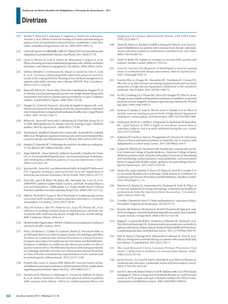 Diretrizes
Atualização da Diretriz Brasileira de Dislipidemias e Prevenção da Aterosclerose – 2017
Arq Bras Cardiol 2017; 109(2Supl.1):1-76
222.	 Maeda S, Miyauchi T, Kakiyama T, Sugawara J, Iemitsu M, Irukayama-
Tomobe Y, et al. Effects of exercise training of 8 weeks and detraining on
plasma levels of endothelium-derived factors, endothelin-1 and nitric
oxide, in healthy young humans. Life Sci. 2001;69(9):1005-16.
223.	 GreenDJ,SpenceA,HalliwillJR,CableNT,ThijssenDH.Exerciseandvascular
adaptation in asymptomatic humans. Exp Physiol. 2011;96(2):57-70.
224.	 Laufs U, Werner N, Link A, Endres M, Wassmann S, Jürgens K, et al.
Physical training increases endothelial progenitor cells, inhibits neointima
formation, and enhances angiogenesis. Circulation. 2004;109(2):220-6.
225.	 Möbius-Winkler S, Uhlemann M, Adams V, Sandri M, Erbs S, Lenk
K, et al. Coronary collateral growth induced by physical exercise:
results of the Leipzig EXerCIse Training versus mEdical management in
patients with stable coronary artery disease (EXCITE) Trial. Circulation.
2016;133(15):1438-48.
226.	 Iborra RT, Ribeiro IC, Neves MQ, Charf AM, Lottenberg SA, Negrão CE, et
al. Aerobic exercise training improves the role of high-density lipoprotein
antioxidant and reduces plasma lipid peroxidation in type 2 diabetes
mellitus. Scand J Med Sci Sports. 2008;18(6):742-50.
227.	 VinagreCG,FickerES,FinazzoC,AlvesMJ,deAngelisK,IrigoyenMC,etal.
Enhanced removal from the plasma of LDL-like nanoemulsion cholesteryl
ester in trained men compared with sedentary healthy men. J Appl Physiol
(1985). 2007;103(4):1166-71.
228.	 Ribeiro IC, Iborra RT, Neves MQ, Lottenberg SA, Charf AM, Nunes VS, et
al. HDL atheroprotection by aerobic exercise training in type 2 diabetes
mellitus. Med Sci Sports Exerc. 2008;40(5):779-86.
229.	 TrombettaIC,BatalhaLT,RondonMU,LaterzaMC,KuniyoshiFH,Gowdak
MM, et al. Weight loss improves neurovascular and muscle metaboreflex
control in obesity. Am J Physiol Heart Circ Physiol. 2003;285(3):H974-82.
230.	 NegrãoCE,BarrettoAC.Cardiologiadoexercício:doatletaaocardiopata.
3ª. ed. Barueri (SP): Editora Manole; 2010.
231.	 Yugar-ToledoJC,Tanus-SantosJE,SabhaM,SousaMG,CittadinoM,Tácito
LH, et al Uncontrolled hypertension, uncompensated type II diabetes,
and smoking have different patterns of vascular dysfunction. Chest.
2004;125(3):823-30.
232.	 Ijzerman RG, Serne EH, van Weissenbruch MM, de Jongh RT, Stehouwer
CD. Cigarette smoking is associated with an acute impairment of
microvascular function in humans. Clin Sci (Lond). 2003;104(3):247-52.
233.	 Fiore MC, Jaén CR, Baker TB, Bailey WC, Benowitz NL, Curry SJ, et al;
2008 PHS Guideline Update Panel, Liaisons, and Staff. Treating Tobacco
Use and Dependence: 2008 update U.S. Public Health Service Clinical
PracticeGuidelineexecutivesummary.RespirCare.2008;53(9):1217-22.
234.	 Mills EJ, Thorlund K, Eapen S, Wu P, Prochaska JJ. Cardiovascular events
associated with smoking cessation pharmacotherapies: a network
metaanalysis. Circulation. 2014;129(1):28-41.
235.	 Silva AP, Scholz J, Abe TO, Pinheiro GG, Gaya PV, Pereira AC, et al.
Influence of smoking cessation drugs on blood pressure and heart rate
in patients with cardiovascular disease or high risk score: real life setting.
BMC Cardiovasc Disord. 2016;16:2.
236.	 WorldHealthOrganization.(WHO).Globalrecommendationsonphysical
activity for health. Geneva; 2010.
237.	 Perk J, De Backer G, Gohlke H, Graham I, Reiner Z, Verschuren WM, et
al; Fifth Joint Task Force of the European Society of Cardiology and Other
Societies on Cardiovascular Disease Prevention in Clinical Practice;
European Association for Cardiovascular Prevention and Rehabilitation.
European Guidelines on cardiovascular disease prevention in clinical
practice (version 2012): The Fifth Joint Task Force of the European Society
of Cardiology and Other Societies on Cardiovascular Disease Prevention
in Clinical Practice (constituted by representatives of nine societies and
by invited experts). Atherosclerosis. 2012;223(1):1-68.
238.	 Franklin BA, Lavie CJ, Squires RW, Milani RV. Exercise-based cardiac
rehabilitation and improvements in cardiorespiratory fitness: implications
regarding patient benefit. Mayo Clin Proc. 2013;88(5):431-7.
239.	 Hambrecht R, Niebauer J, Marburger C, Grunze M, Kälberer B, Hauer
K, et al. Various intensities of leisure time physical activity in patients
with coronary artery disease: effects on cardiorespiratory fitness and
progression of coronary atherosclerotic lesions. J Am Coll Cardiol.
1993;22(2):468-77.
240.	 Taylor RS, Brown A, Ebrahim S, Jolliffe J, Noorani H, Rees K, et al. Exercise-
based rehabilitation for patients with coronary heart disease: systematic
review and meta-analysis of randomized controlled trials. Am J Med.
2004;116(10):682-92.
241.	 Duffy D, Rader DJ. Update on strategies to increase HDL quantity and
function. Nat Rev Cardiol. 2009;6(7):455-63.
242.	 Leon AS, Sanchez OA. Response of blood lipids to exercise training
alone or combined with dietary intervention. Med Sci Sports Exerc.
2001;33(6Suppl):S502-15.
243.	 Casella-Filho A, Chagas AC, Maranhão RC, Trombetta IC, Cesena FH,
Silva VM, et al. Effect of exercise training on plasma levels and functional
properties of high-density lipoprotein cholesterol in the metabolic
syndrome. Am J Cardiol. 2011;107(8):1168-72.
244.	 Yu HH, Ginsburg GS, O'Toole ML, Otvos JD, Douglas PS, Rifai N. Acute
changesinserumlipidsandlipoproteinsubclassesintriathletesasassessed
by proton nuclear magnetic resonance spectroscopy. Arterioscler Thromb
Vasc Biol. 1999;19(8):1945-9.
245.	 Kodama S, Tanaka S, Saito K, Shu M, Sone Y, Onitake F, et al. Effect of
Aerobic exercise training on serum levels of high-density lipoprotein
cholesterol: a meta-analysis. Arch Intern Med. 2007;167(10):999-1008.
246.	 Vaisberg M, Bachi AL, Latrilha C, Dioguardi GS, Bydlowski SP, Maranhão
RC. Lipid Transfer to HDL is higher in marathon runners than in
sedentary subjects, but is acutely inhibited during the run. Lipids.
2012;47(7):679-86.
247.	 Kokkinos PF, Faselis C, Myers J, Panagiotakos D, Doumas M. Interactive
effects of fitness and statin treatment on mortality risk in veterans with
dyslipidaemia: a cohort study. Lancet. 2013;381(9864):394-9.
248.	 Garber CE, Blissmer B, Deschenes MR, Franklin BA, Lamonte MJ, Lee IM,
et al; American College of Sports Medicine. American College of Sports
Medicine position stand. Quantity and quality of exercise for developing
and maintaining cardiorespiratory, musculoskeletal, and neuromotor
fitness in apparently healthy adults: guidance for prescribing exercise.
Med Sci Sports Exerc. 2011;43(7):1334-59.
249.	 Herdy AH, López-Jiménez F, Terzic CP, Milani M, Stein R, Carvalho T, et
al; Sociedade Brasileira de Cardiologia. South American Guidelines for
Cardiovascular Disease Prevention and Rehabilitation. Arq Bras Cardiol.
2014;103(2Supl.1):1-31.
250.	 Fletcher GF, Balady GJ, Amsterdam EA, Chaitman B, Eckel R, Fleg J, et
al. Exercise standards for testing and training: a statement for healthcare
professionals from the American Heart Association. Circulation.
2001;104(14):1694-740.
251.	 CarvalhoT,BenettiM,MaraLS.Testecardiopulmonar:visãoparaoclinico.
Procardiol. Programa de Atualização. 2012;8:31-51.
252.	 RosseboAB,PedersenTR,BomanK,BrudiP,ChambersJB,EgstrupK,etal;
SEASInvestigators.Intensivelipidloweringwithsimvastatinandezetimibe
in aortic stenosis. N Engl J Med. 2008;359(13):1343-56.
253.	 Baigent C, Landray MJ, Reith C, Emberson J, Wheeler DC, Tomson C, et al.
The effects of lowering LDL cholesterol with simvastatin plus ezetimibe in
patientswithchronickidneydisease(StudyofHeartandRenalProtection):
arandomisedplacebo-controlledtrial.Lancet.2011;377(9784):2181-92.
254.	 Park H, Shima T, Yamaguchi K, Mitsuyoshi H, Minami M, Yasui K, et al.
Efficacy of long-term ezetimibe therapy in patients with nonalcoholic fatty
liver disease. J Gastroenterol. 2011;46(1):101-7.
255.	 The Lipid Research Clinics Coronary Primary Prevention Trial
results. I. Reduction in incidence of coronary heart disease. JAMA.
1984;251(3):351-64.
256.	 Jun M, Foote C, Lv J, Neal B, Patel A, Nicholls SJ, et al. Effects of fibrates on
cardiovascular outcomes: a systematic review and meta-analysis. Lancet.
2010;375(9729):1875-84.
257.	 Keech A, Simes RJ, Barter P, Best J, Scott R, Taskinen MR, et al; FIELD study
investigators. Effects of long-term fenofibrate therapy on cardiovascular
events in 9795 people with type 2 diabetes mellitus (the FIELD study):
randomised controlled trial. Lancet. 2005;366(9500):1849-61.
68
 