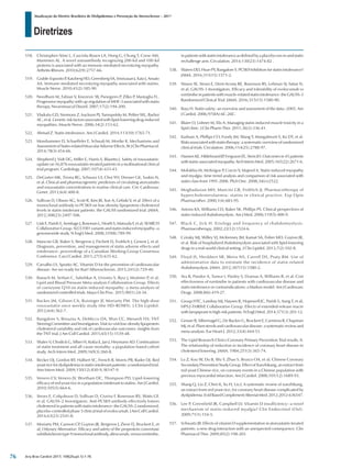 Diretrizes
Atualização da Diretriz Brasileira de Dislipidemias e Prevenção da Aterosclerose – 2017
Arq Bras Cardiol 2017; 109(2Supl.1):1-76
518.	 Christopher-Stine L, Casciola-Rosen LA, Hong G, Chung T, Corse AM,
Mammen AL. A novel autoantibody recognizing 200-kd and 100-kd
proteins is associated with an immune-mediated necrotizing myopathy.
Arthritis Rheum. 2010;62(9):2757-66.
519.	 Grable-Esposito P, Katzberg HD, Greenberg SA, Srinivasan J, Katz J, Amato
AA. Immune-mediated necrotizing myopathy associated with statins.
Muscle Nerve. 2010;41(2):185-90.
520.	 Needham M, Fabian V, Knezevic W, Panegyres P, Zilko P, Mastaglia FL.
Progressive myopathy with up-regulation of MHC-I associated with statin
therapy. Neuromuscul Disord. 2007;17(2):194-200.
521.	 Vladutiu GD, Simmons Z, Isackson PJ, Tarnopolsky M, Peltier WL, Barboi
AC, et al. Genetic risk factors associated with lipid-lowering drug-induced
myopathies. Muscle Nerve. 2006;34(2):153-62.
522.	 Ahmad Z. Statin intolerance. Am J Cardiol. 2014;113(10):1765-71.
523.	 Mosshammer D, Schaeffeler E, Schwab M, Morike K. Mechanisms and
AssessmentofStatin-relatedMuscularAdverseEffects.BrJClinPharmacol.
2014;78(3):454-66.
524.	 Shepherd J, Vidt DG, Miller E, Harris S, Blasetto J. Safety of rosuvastatin:
update on 16,876 rosuvastatin-treated patients in a multinational clinical
trial program. Cardiology. 2007;107(4):433-43.
525.	 DeGorter MK, Tirona RG, Schwarz UI, Choi YH, Dresser GK, Suskin N,
et al. Clinical and pharmacogenetic predictors of circulating atorvastatin
and rosuvastatin concentrations in routine clinical care. Circ Cardiovasc
Genet. 2013;6(4):400-8.
526.	 Sullivan D, Olsson AG, Scott R, Kim JB, Xue A, Gebski V, et al. Effect of a
monoclonal antibody to PCSK9 on low-density lipoprotein cholesterol
levels in statin-intolerant patients: the GAUSS randomized trial. JAMA.
2012;308(23):2497-506.
527.	 Link E, Parish S, Armitage J, Bowman L, Heath S, Matsuda F, et al; SEARCH
Collaborative Group. SLCO1B1 variants and statin-induced myopathy--a
genomewide study. N Engl J Med. 2008;359(8):789-99.
528.	 Mancini GB, Baker S, Bergeron J, Fitchett D, Frohlich J, Genest J, et al.
Diagnosis, prevention, and management of statin adverse effects and
intolerance: proceedings of a Canadian Working Group Consensus
Conference. Can J Cardiol. 2011;27(5):635-62.
529.	 Carvalho LS, Sposito AC. Vitamin D for the prevention of cardiovascular
disease: Are we ready for that? Atherosclerosis. 2015;241(2):729-40.
530.	 Banach M, Serban C, Sahebkar A, Ursoniu S, Rysz J, Muntner P, et al;
Lipid and Blood Pressure Meta-analysis Collaboration Group. Effects
of coenzyme Q10 on statin-induced myopathy: a meta-analysis of
randomized controlled trials. Mayo Clin Proc. 2015;90(1):24-34.
531.	 Backes JM, Gibson CA, Ruisinger JF, Moriarty PM. The high-dose
rosuvastatin once weekly study (the HD-ROWS). J Clin Lipidol.
2012;6(4):362-7.
532.	 Bangalore S, Breazna A, DeMicco DA, Wun CC, Messerli FH; TNT
SteeringCommitteeandInvestigators.Visit-to-visitlow-densitylipoprotein
cholesterol variability and risk of cardiovascular outcomes: insights from
the TNT trial. J Am Coll Cardiol. 2015;65(15):1539-48.
533.	 Shalev V, Chodick G, Silber H, Kokia E, Jan J, Heymann AD. Continuation
of statin treatment and all-cause mortality: a population-based cohort
study. Arch Intern Med. 2009;169(3):260-8.
534.	 Becker DJ, Gordon RY, Halbert SC, French B, Morris PB, Rader DJ. Red
yeast rice for dyslipidemia in statin-intolerant patients: a randomized trial.
Ann Intern Med. 2009;150(12):830-9, W147-9.
535.	 Venero CV, Venero JV, Wortham DC, Thompson PD. Lipid-lowering
efficacy of red yeast rice in a population intolerant to statins. Am J Cardiol.
2010;105(5):664-6.
536.	 Stroes E, Colquhoun D, Sullivan D, Civeira F, Rosenson RS, Watts GF,
et al; GAUSS-2 Investigators. Anti-PCSK9 antibody effectively lowers
cholesterol in patients with statin intolerance: the GAUSS-2 randomized,
placebo-controlled phase 3 clinical trial of evolocumab. J Am Coll Cardiol.
2014;63(23):2541-8.
537.	 Moriarty PM, Cannon CP, Guyton JR, Bergeron J, Zieve FJ, Bruckert E, et
al; Odyssey Alternative: Efficacy and safety of the proprotein convertase
subtilisin/kexintype9monoclonalantibody,alirocumab,versusezetimibe,
in patients with statin intolerance as defined by a placebo run-in and statin
rechallenge arm. Circulation. 2014;130(23):1474-82 .
538.	 Waters DD, Hsue PY, Bangalore S. PCSK9 Inhibitors for statin intolerance?
JAMA. 2016;315(15):1571-2.
539.	 Nissen SE, Stroes E, Dent-Acosta RE, Rosenson RS, Lehman SJ, Sattar N,
et al; GAUSS-3 Investigators. Efficacy and tolerability of evolocumab vs
ezetimibeinpatientswithmuscle-relatedstatinintolerance:theGAUSS-3
Randomized Clinical Trial. JAMA. 2016;315(15):1580-90.
540.	 Bays H. Statin safety: an overview and assessment of the data--2005. Am
J Cardiol. 2006;97(8A):6C-26C.
541.	 Blaier O, Lishner M, Elis A. Managing statin-induced muscle toxicity in a
lipid clinic. J Clin Pharm Ther. 2011;36(3):336-41.
542.	 Kashani A, Phillips CO, Foody JM, Wang Y, Mangalmurti S, Ko DT, et al.
Risks associated with statin therapy: a systematic overview of randomized
clinical trials. Circulation. 2006;114(25):2788-97.
543.	 Hansen KE, Hildebrand JP, Ferguson EE, Stein JH. Outcomes in 45 patients
withstatin-associatedmyopathy.ArchInternMed.2005;165(22):2671-6.
544.	 Molokhia M, McKeigue P, Curcin V, Majeed A. Statin induced myopathy
and myalgia: time trend analysis and comparison of risk associated with
statin class from 1991-2006. PloS One. 2008;3(6):e2522.
545.	 Moghadasian MH, Mancini GB, Frohlich JJ. Pharmacotherapy of
hypercholesterolaemia: statins in clinical practice. Exp Opin
Pharmacother. 2000;1(4):683-95.
546.	 Antons KA, Williams CD, Baker SK, Phillips PS. Clinical perspectives of
statin-induced rhabdomyolysis. Am J Med. 2006;119(5):400-9.
547.	 Black C, Jick H. Etiology and frequency of rhabdomyolysis.
Pharmacotherapy. 2002;22(12):1524-6.
548.	 Cziraky MJ, Willey VJ, McKenney JM, Kamat SA, Fisher MD, Guyton JR,
et al. Risk of hospitalized rhabdomyolysis associated with lipid-lowering
drugs in a real-world clinical setting. J Clin Lipidol. 2013;7(2):102-8.
549.	 Floyd JS, Heckbert SR, Weiss NS, Carrell DS, Psaty BM. Use of
administrative data to estimate the incidence of statin-related
rhabdomyolysis. JAMA. 2012;307(15):1580-2.
550.	 Ara R, Pandor A, Tumur I, Paisley S, Duenas A, Williams R, et al. Cost
effectiveness of ezetimibe in patients with cardiovascular disease and
statin intolerance or contraindications: a Markov model. Am J Cardiovasc
Drugs. 2008;8(6):419-27.
551.	 Group HTC, Landray MJ, Haynes R, Hopewell JC, Parish S, Aung T, et al;
HPS2-THRIVE Collaborative Group. Effects of extended-release niacin
with laropiprant in high-risk patients. N Engl J Med. 2014;371(3):203-12.
552.	 Genser B, Silbernagel G, De Backer G, Bruckert E, Carmena R, Chapman
MJ, et al. Plant sterols and cardiovascular disease: a systematic review and
meta-analysis. Eur Heart J. 2012;33(4):444-51.
553.	 The Lipid Research Clinics Coronary Primary Prevention Trial results. II.
The relationship of reduction in incidence of coronary heart disease to
cholesterol lowering. JAMA. 1984;251(3):365-74.
554.	 Lu Z, Kou W, Du B, Wu Y, Zhao S, Brusco OA, et al; Chinese Coronary
Secondary Prevention Study Group. Effect of Xuezhikang, an extract from
red yeast Chinese rice, on coronary events in a Chinese population with
previous myocardial infarction. Am J Cardiol. 2008;101(12):1689-93.
555.	 Shang Q, Liu Z, Chen K, Xu H, Liu J. A systematic review of xuezhikang,
an extract from red yeast rice, for coronary heart disease complicated by
dyslipidemia.EvidBasedComplementAlternatMed.2012;2012:636547.
556.	 Lee P, Greenfield JR, Campbell LV. Vitamin D insufficiency--a novel
mechanism of statin-induced myalgia? Clin Endocrinol (Oxf).
2009;71(1):154-5.
557.	 Schwartz JB. Effects of vitamin D supplementation in atorvastatin-treated
patients: a new drug interaction with an unexpected consequence. Clin
Pharmacol Ther. 2009;85(2):198-203
76
 