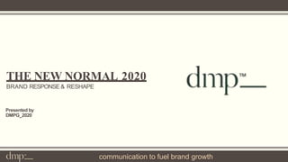 THE NEW NORMAL 2020
BRAND RESPONSE& RESHAPE
Presented by
DMPG_2020
communication to fuel brand growth
 
