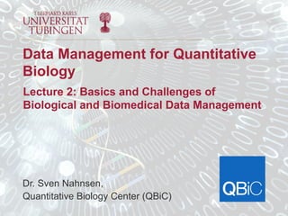 Dr. Sven Nahnsen,
Quantitative Biology Center (QBiC)
Data Management for Quantitative
Biology
Lecture 2: Basics and Challenges of
Biological and Biomedical Data Management
 