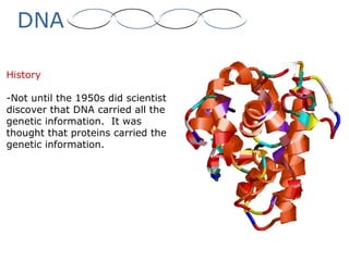 DNA
History
-Not until the 1950s did scientist
discover that DNA carried all the
genetic information. It was
thought that proteins carried the
genetic information.
 