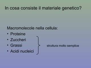 In cosa consiste il materiale genetico?
Macromolecole nella cellula:
• Proteine
• Zuccheri
• Grassi struttura molto semplice
• Acidi nucleici
 
