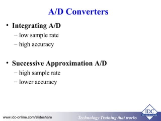 Technology Training that WorksTechnology Training that Workswww.idc-online.com/slideshare
A/D Converters
• Integrating A/D
– low sample rate
– high accuracy
• Successive Approximation A/D
– high sample rate
– lower accuracy
 