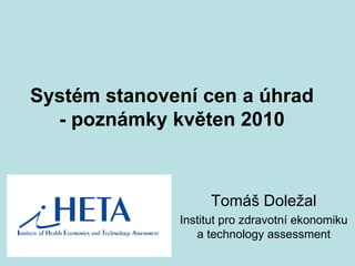 Systém stanovení cen a úhrad - poznámky květen 2010 Tomáš Doležal Institut pro zdravotní ekonomiku a technology assessment 