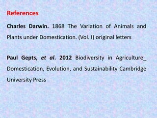 References
Charles Darwin. 1868 The Variation of Animals and
Plants under Domestication. (Vol. I) original letters
Paul Gepts, et al. 2012 Biodiversity in Agriculture_
Domestication, Evolution, and Sustainability Cambridge
University Press
 