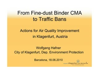 From Fine-dust Binder CMA
        to Traffic Bans

   Actions for Air Quality Improvement
            in Klagenfurt, Austria

               Wolfgang Hafner
City of Klagenfurt, Dep. Environment Protection

             Barcelona, 18.06.2010
                                                  1
 