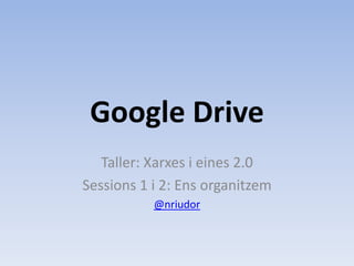 Google Drive
   Taller: Xarxes i eines 2.0
Sessions 1 i 2: Ens organitzem
           @nriudor
 