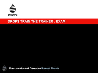 Understanding and Preventing Dropped Objects
DROPS TRAIN THE TRAINER : EXAM
 
